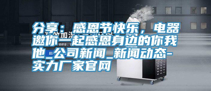 分享：感恩節快樂，電器邀你一起感恩身邊的你我他_公司新聞_好色先生污视频下载-實力廠家官網
