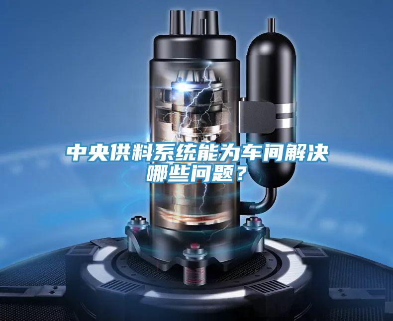 中央供料係統能為車間解決哪些問題？