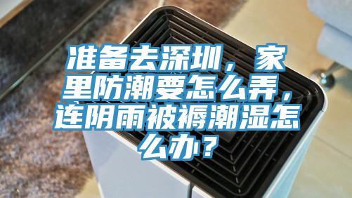 準備去深圳，家裏防潮要怎麽弄，連陰雨被褥潮濕怎麽辦？