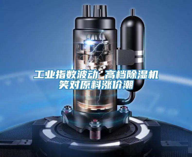 工業指數波動 高檔好色先生在线播放笑對原料漲價潮