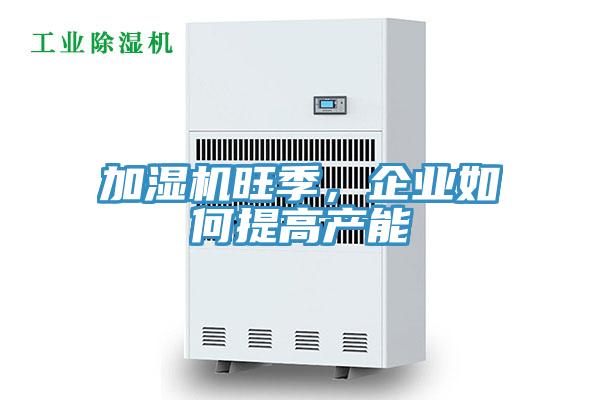 加濕機旺季，企業如何提高產能