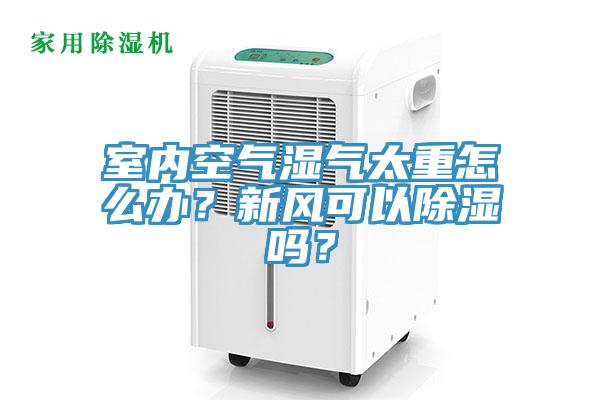 室內空氣濕氣太重怎麽辦？新風可以除濕嗎？