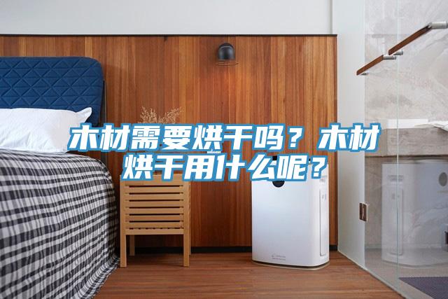 木材需要烘幹嗎？木材烘幹用什麽呢？