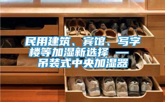 民用建築、賓館、寫字樓等加濕新選擇 — 吊裝式中央加濕器