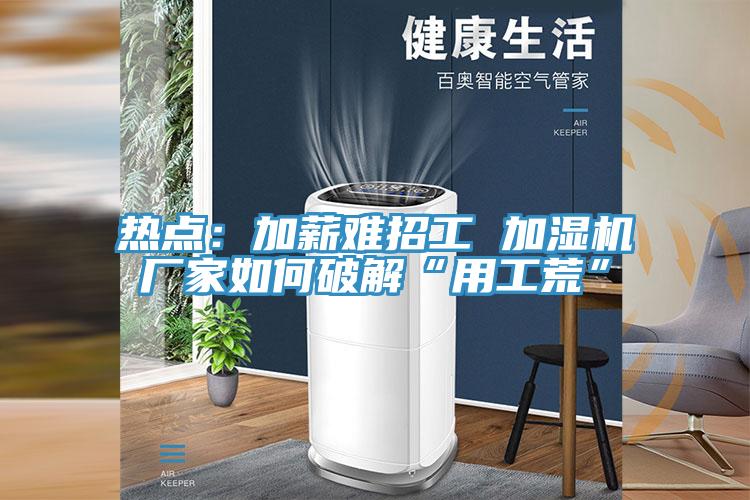 熱點：加薪難招工 加濕機廠家如何破解“用工荒”