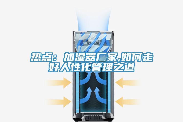 熱點：加濕器廠家,如何走好人性化管理之道