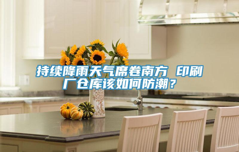 持續降雨天氣席卷南方 印刷廠倉庫該如何防潮？