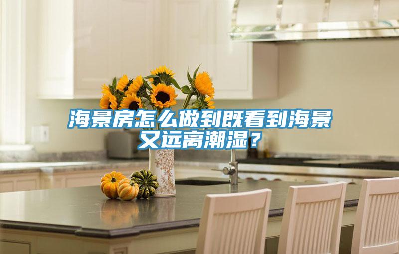 海景房怎麽做到既看到海景又遠離潮濕？