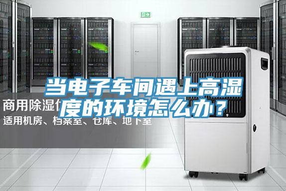 當電子車間遇上高濕度的環境怎麽辦？