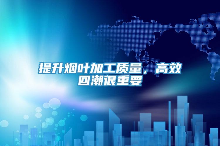 提升煙葉加工質量，高效回潮很重要