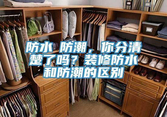 防水≠防潮，你分清楚了嗎？裝修防水和防潮的區別