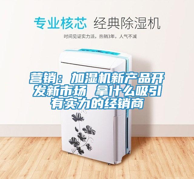 營銷：加濕機新產品開發新市場 拿什麽吸引有實力的經銷商