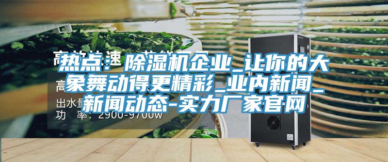熱點：好色先生在线播放企業_讓你的大象舞動得更精彩_業內新聞_好色先生污视频下载-實力廠家官網