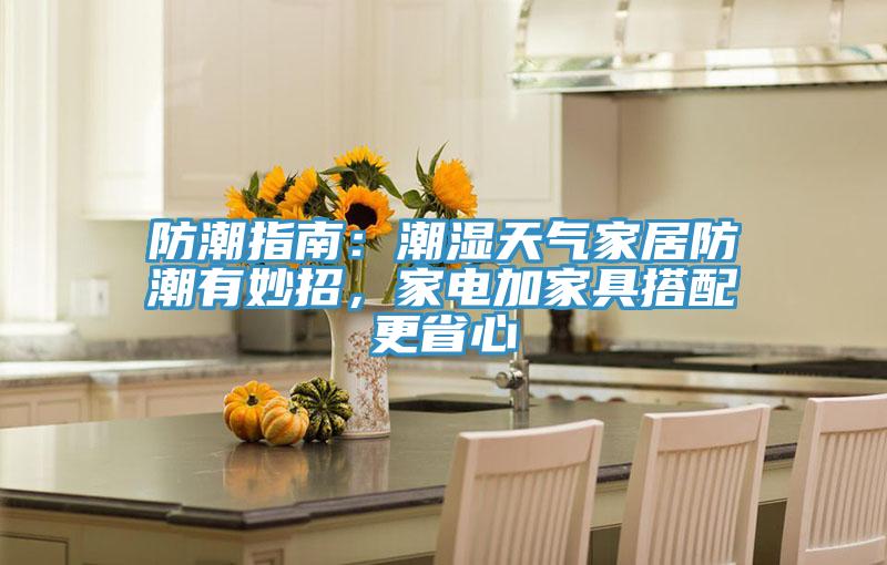 防潮指南:潮濕天氣家居防潮有妙招,家電加家具搭配更省心