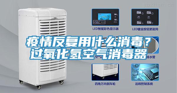 疫情反複用什麽消毒？過氧化氫空氣消毒器