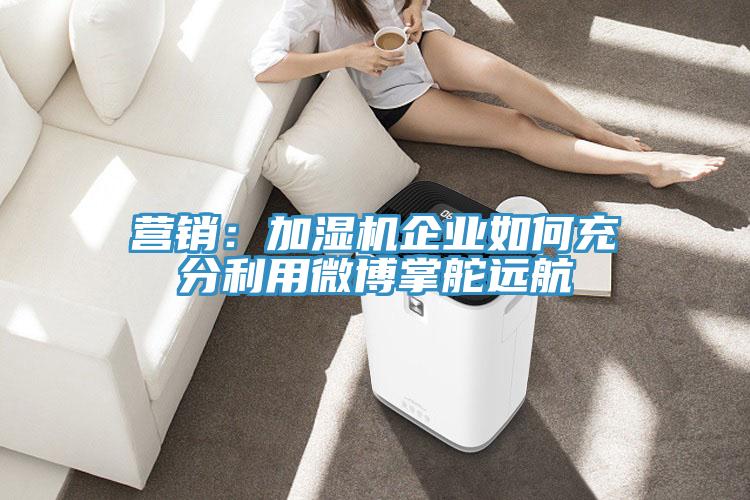 營銷：加濕機企業如何充分利用微博掌舵遠航