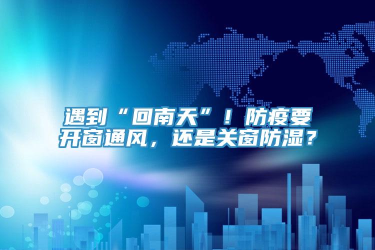 遇到“回南天”！防疫要開窗通風，還是關窗防濕？