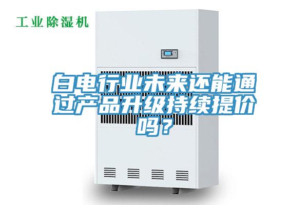 白電行業未來還能通過產品升級持續提價嗎？