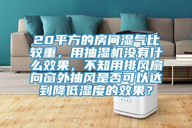 20平方的房間濕氣比較重,用抽濕機沒有什麽效果,不知用排風扇向窗外抽風是否可以達到降低濕度的效果?