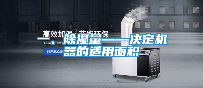 一、除濕量——決定機器的適用麵積