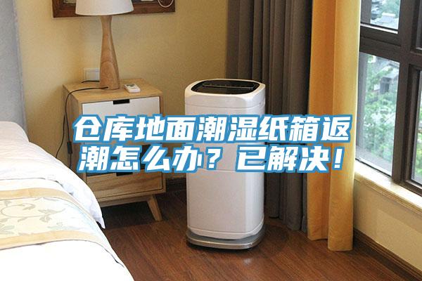 倉庫地麵潮濕紙箱返潮怎麽辦？已解決！