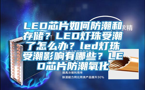 LED芯片如何防潮和存儲？LED燈珠受潮了怎麽辦？led燈珠受潮影響有哪些？LED芯片防潮氧化