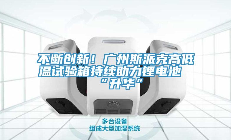 不斷創新！廣州斯派克高低溫試驗箱持續助力鋰電池“升華”