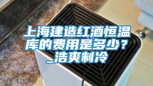 上海建造紅酒恒溫庫的費用是多少？_浩爽製冷
