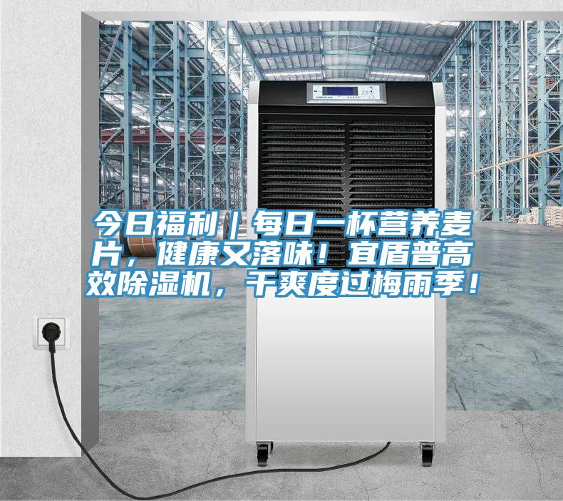 今日福利｜每日一杯營養麥片，健康又落味！宜盾普高效好色先生在线播放，幹爽度過梅雨季！