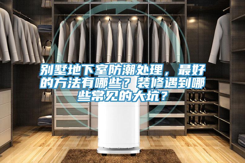 別墅地下室防潮處理,最好的方法有哪些?裝修遇到哪些常見的大坑?