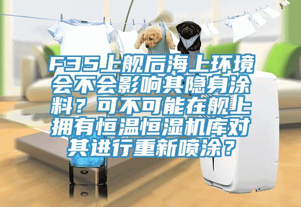 F35上艦後海上環境會不會影響其隱身塗料？可不可能在艦上擁有恒溫恒濕機庫對其進行重新噴塗？