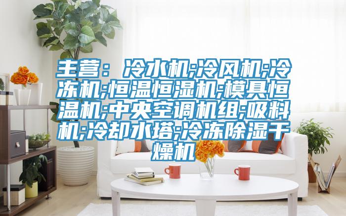 主營：冷水機;冷風機;冷凍機;恒溫恒濕機;模具恒溫機;中央空調機組;吸料機;冷卻水塔;冷凍除濕幹燥機