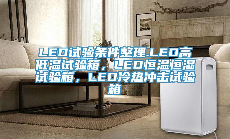 LED試驗條件整理.LED高低溫試驗箱，LED恒溫恒濕試驗箱，LED冷熱衝擊試驗箱