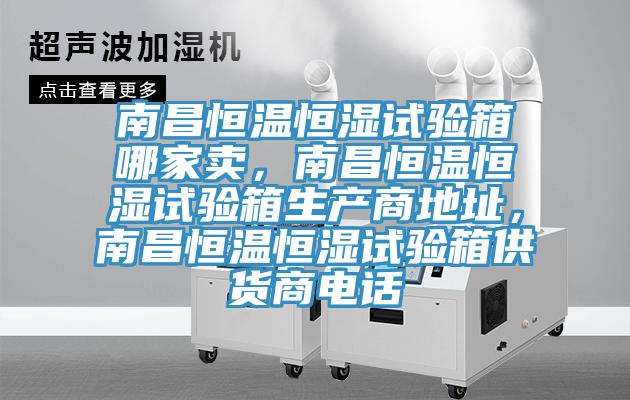 南昌恒溫恒濕試驗箱哪家賣，南昌恒溫恒濕試驗箱生產商地址，南昌恒溫恒濕試驗箱供貨商電話