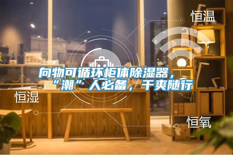 向物可循環櫃體除濕器,“潮”人必備,幹爽隨行