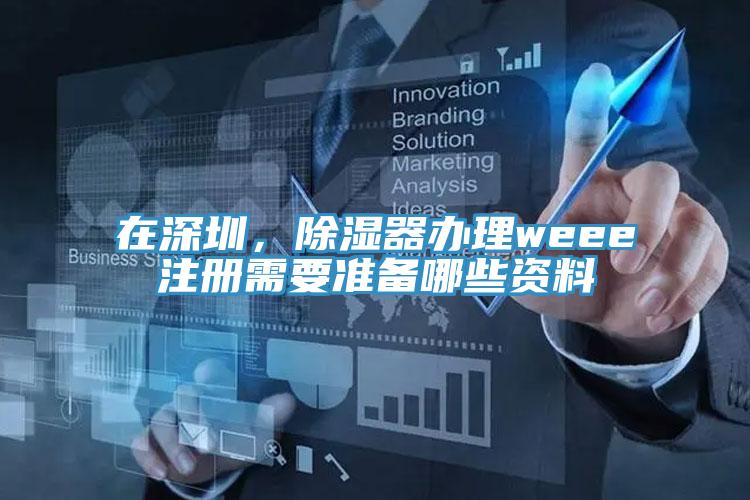 在深圳，除濕器辦理weee注冊需要準備哪些資料