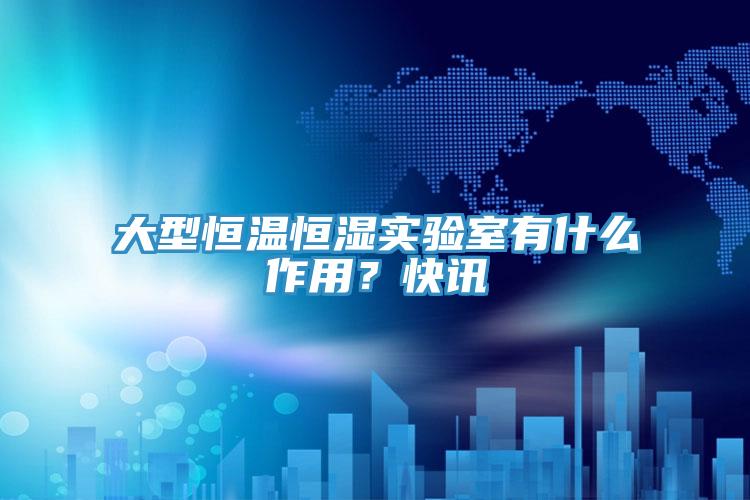 大型恒溫恒濕實驗室有什麽作用？快訊
