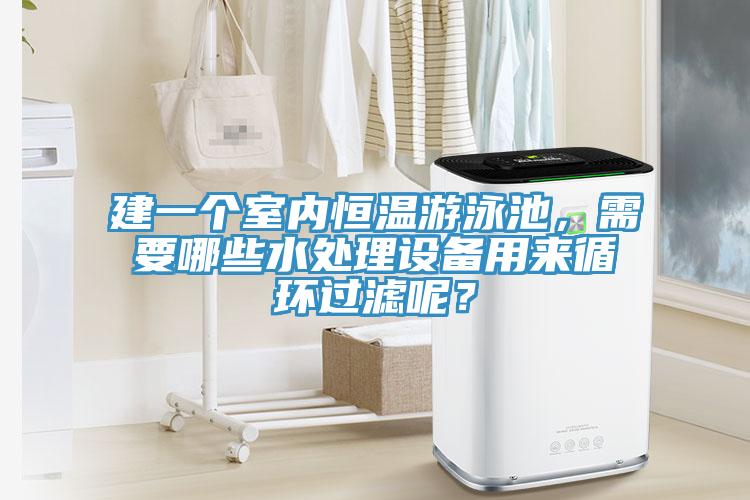 建一個室內恒溫遊泳池，需要哪些水處理設備用來循環過濾呢？