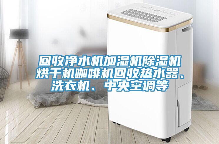 回收淨水機加濕機好色先生在线播放烘幹機咖啡機回收熱水器、洗衣機、中央空調等