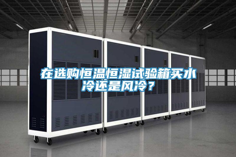 在選購恒溫恒濕試驗箱買水冷還是風冷？