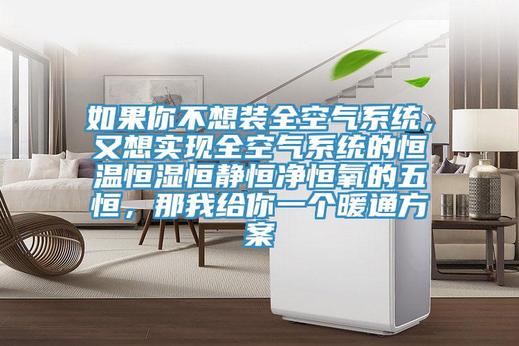 如果你不想裝全空氣係統，又想實現全空氣係統的恒溫恒濕恒靜恒淨恒氧的五恒，那我給你一個暖通方案