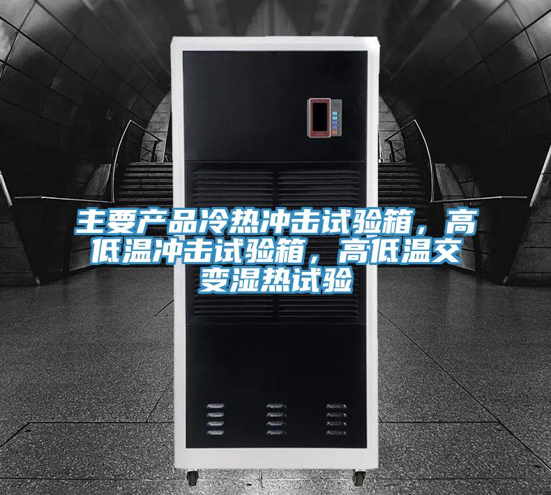 主要產品冷熱衝擊試驗箱，高低溫衝擊試驗箱，高低溫交變濕熱試驗