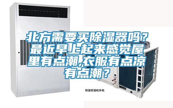 北方需要買除濕器嗎?最近早上起來感覺屋裏有點潮,衣服有點涼有點潮?