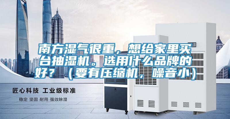 南方濕氣很重,想給家裏買台抽濕機。選用什麽品牌的好?(要有壓縮機,噪音小)