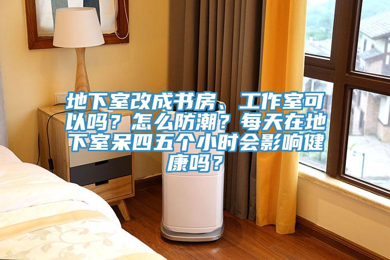 地下室改成書房、工作室可以嗎？怎麽防潮？每天在地下室呆四五個小時會影響健康嗎？