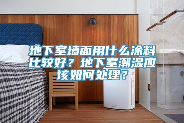 地下室牆麵用什麽塗料比較好？地下室潮濕應該如何處理？