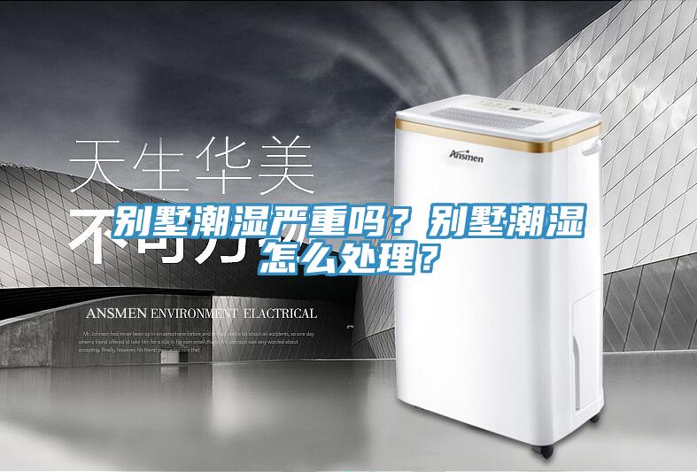 別墅潮濕嚴重嗎？別墅潮濕怎麽處理？