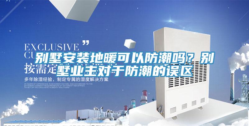 別墅安裝地暖可以防潮嗎？別墅業主對於防潮的誤區