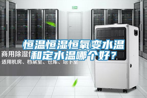 恒溫恒濕恒氧變水溫和定水溫哪個好？