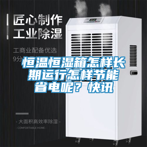 恒溫恒濕箱怎樣長期運行怎樣節能省電呢？快訊